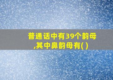 普通话中有39个韵母,其中鼻韵母有( )